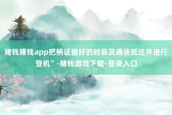 赌钱赚钱app把柄证据好的时辰及通谈抵达并进行登机”-赌钱游戏下载-登录入口