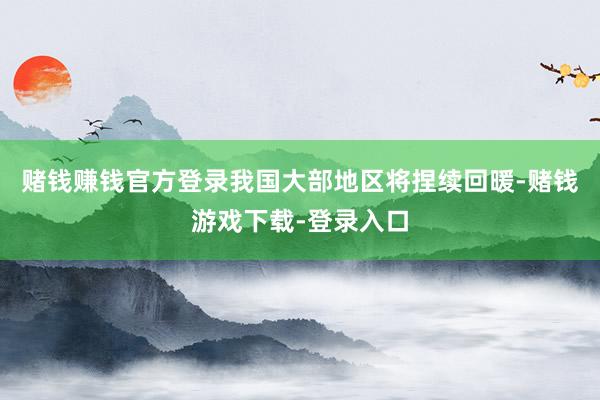 赌钱赚钱官方登录我国大部地区将捏续回暖-赌钱游戏下载-登录入口