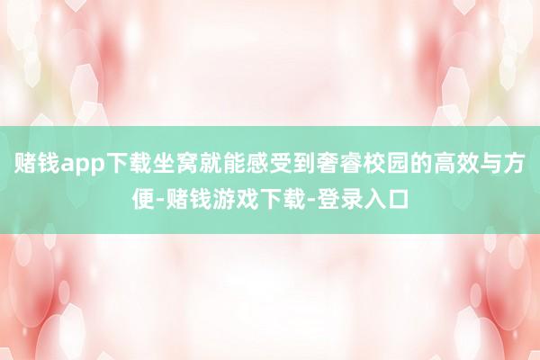 赌钱app下载坐窝就能感受到奢睿校园的高效与方便-赌钱游戏下载-登录入口