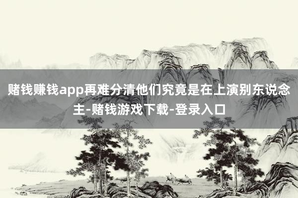 赌钱赚钱app再难分清他们究竟是在上演别东说念主-赌钱游戏下载-登录入口