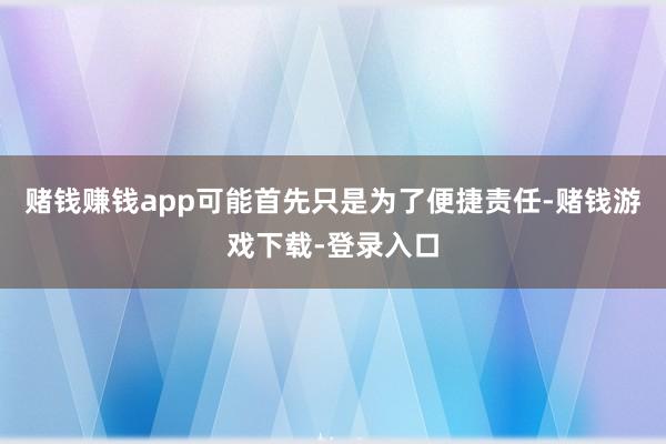 赌钱赚钱app可能首先只是为了便捷责任-赌钱游戏下载-登录入口