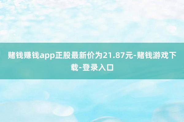 赌钱赚钱app正股最新价为21.87元-赌钱游戏下载-登录入口