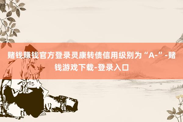赌钱赚钱官方登录灵康转债信用级别为“A-”-赌钱游戏下载-登录入口