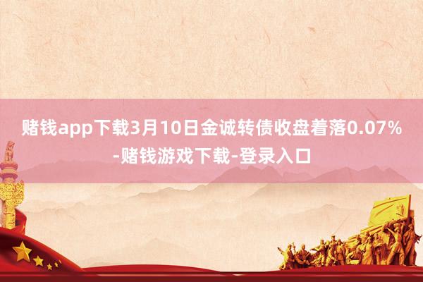 赌钱app下载3月10日金诚转债收盘着落0.07%-赌钱游戏下载-登录入口