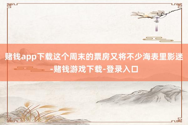 赌钱app下载这个周末的票房又将不少海表里影迷-赌钱游戏下载-登录入口