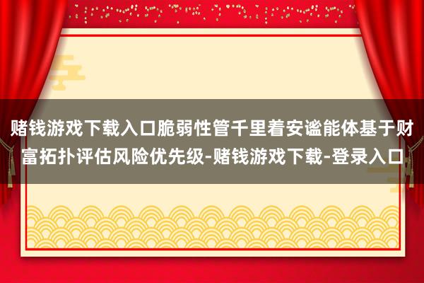 赌钱游戏下载入口脆弱性管千里着安谧能体基于财富拓扑评估风险优先级-赌钱游戏下载-登录入口