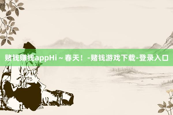 赌钱赚钱appHi～春天！-赌钱游戏下载-登录入口