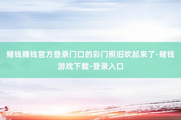 赌钱赚钱官方登录门口的彩门照旧吹起来了-赌钱游戏下载-登录入口