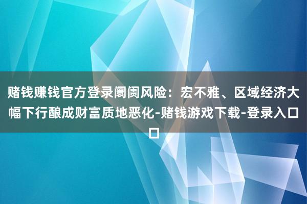 赌钱赚钱官方登录阛阓风险：宏不雅、区域经济大幅下行酿成财富质地恶化-赌钱游戏下载-登录入口