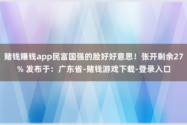 赌钱赚钱app民富国强的脸好好意思！张开剩余27% 发布于：广东省-赌钱游戏下载-登录入口
