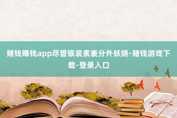 赌钱赚钱app尽管银装素裹分外妖娆-赌钱游戏下载-登录入口