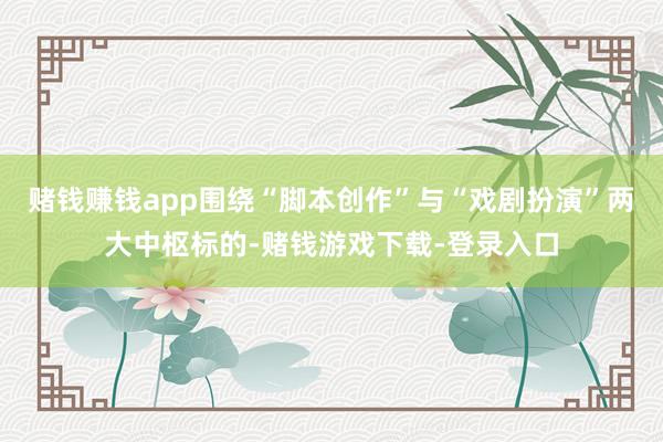 赌钱赚钱app围绕“脚本创作”与“戏剧扮演”两大中枢标的-赌钱游戏下载-登录入口