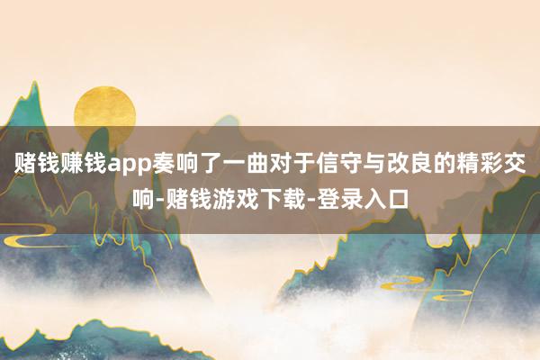 赌钱赚钱app奏响了一曲对于信守与改良的精彩交响-赌钱游戏下载-登录入口