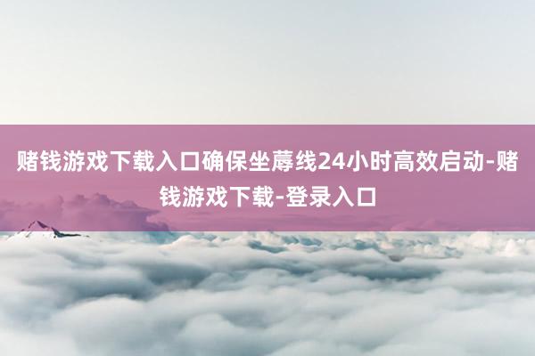 赌钱游戏下载入口确保坐蓐线24小时高效启动-赌钱游戏下载-登录入口