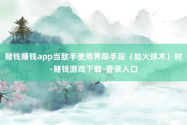 赌钱赚钱app当敌手使用界限手段（如火球术）时-赌钱游戏下载-登录入口
