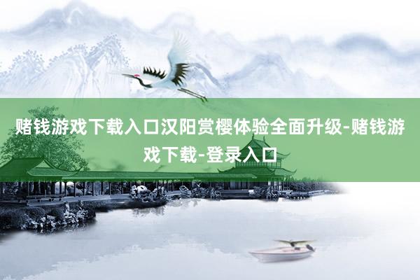 赌钱游戏下载入口汉阳赏樱体验全面升级-赌钱游戏下载-登录入口