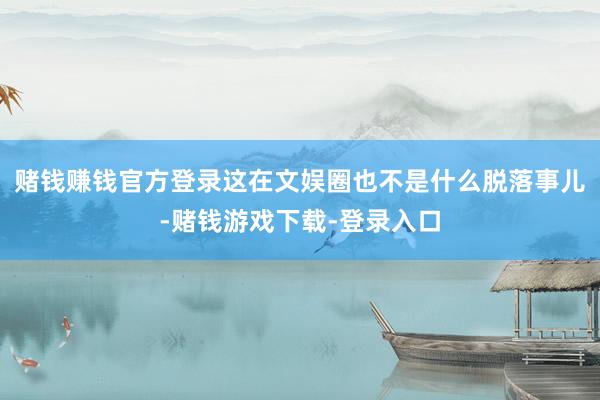 赌钱赚钱官方登录这在文娱圈也不是什么脱落事儿-赌钱游戏下载-登录入口