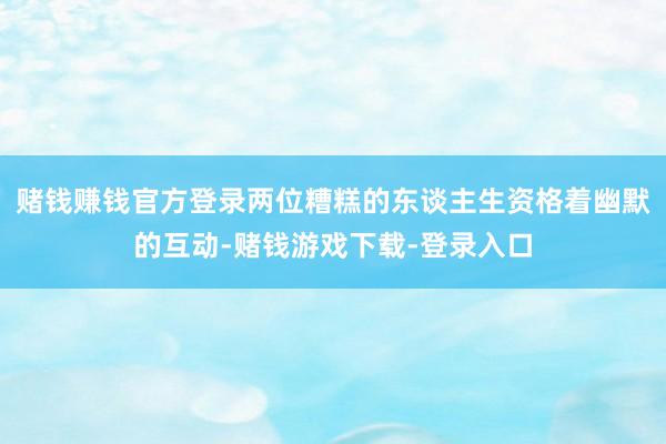 赌钱赚钱官方登录两位糟糕的东谈主生资格着幽默的互动-赌钱游戏下载-登录入口
