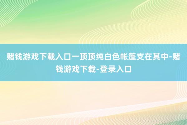 赌钱游戏下载入口一顶顶纯白色帐篷支在其中-赌钱游戏下载-登录入口