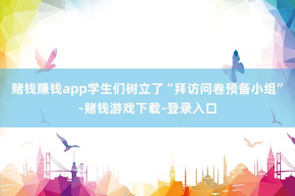 赌钱赚钱app学生们树立了“拜访问卷预备小组”-赌钱游戏下载-登录入口