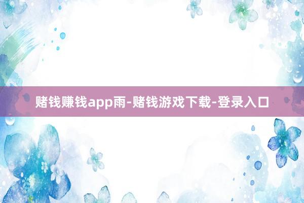 赌钱赚钱app雨-赌钱游戏下载-登录入口