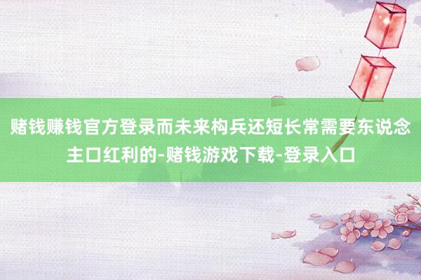 赌钱赚钱官方登录而未来构兵还短长常需要东说念主口红利的-赌钱游戏下载-登录入口