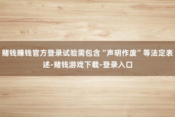 赌钱赚钱官方登录试验需包含“声明作废”等法定表述-赌钱游戏下载-登录入口