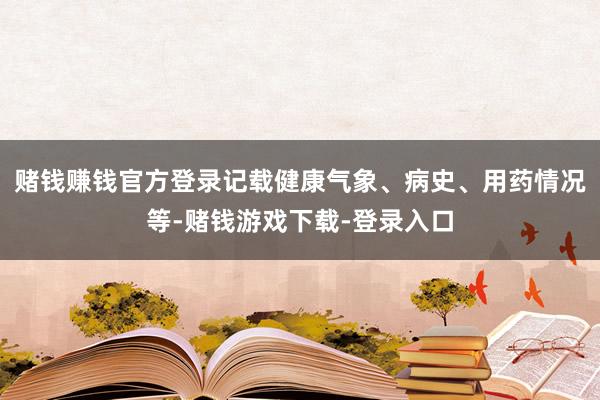 赌钱赚钱官方登录记载健康气象、病史、用药情况等-赌钱游戏下载-登录入口