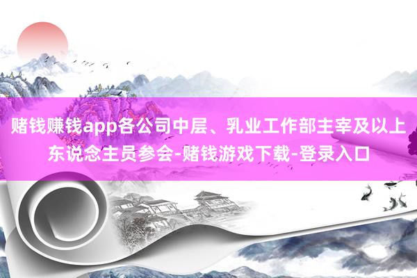 赌钱赚钱app各公司中层、乳业工作部主宰及以上东说念主员参会-赌钱游戏下载-登录入口