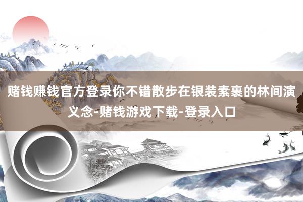 赌钱赚钱官方登录你不错散步在银装素裹的林间演义念-赌钱游戏下载-登录入口