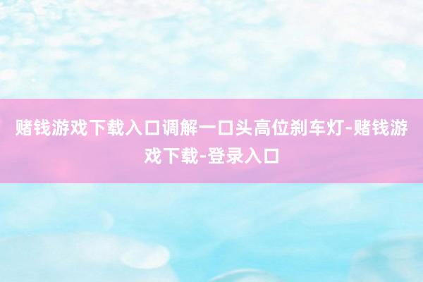 赌钱游戏下载入口调解一口头高位刹车灯-赌钱游戏下载-登录入口
