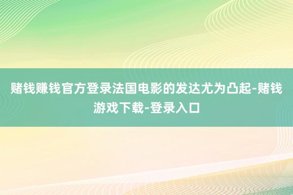 赌钱赚钱官方登录法国电影的发达尤为凸起-赌钱游戏下载-登录入口