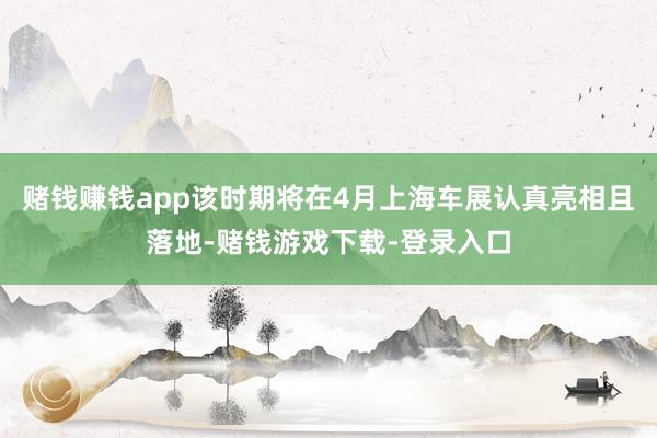 赌钱赚钱app该时期将在4月上海车展认真亮相且落地-赌钱游戏下载-登录入口