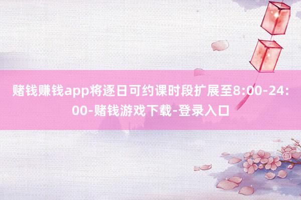 赌钱赚钱app将逐日可约课时段扩展至8:00-24:00-赌钱游戏下载-登录入口