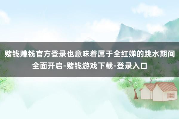 赌钱赚钱官方登录也意味着属于全红婵的跳水期间全面开启-赌钱游戏下载-登录入口