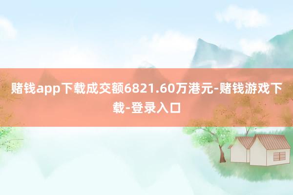 赌钱app下载成交额6821.60万港元-赌钱游戏下载-登录入口