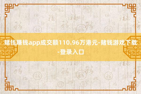 赌钱赚钱app成交额110.96万港元-赌钱游戏下载-登录入口