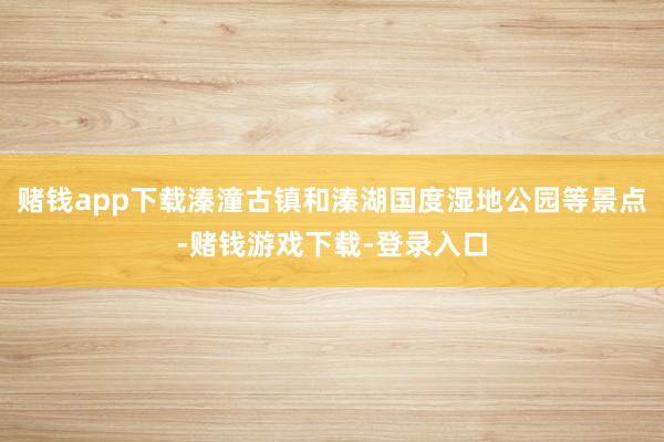 赌钱app下载溱潼古镇和溱湖国度湿地公园等景点-赌钱游戏下载-登录入口