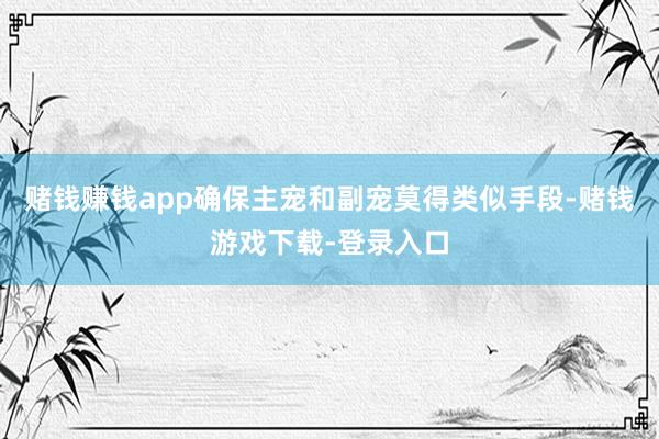 赌钱赚钱app确保主宠和副宠莫得类似手段-赌钱游戏下载-登录入口