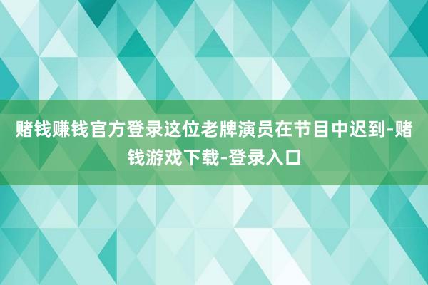 赌钱赚钱官方登录这位老牌演员在节目中迟到-赌钱游戏下载-登录入口