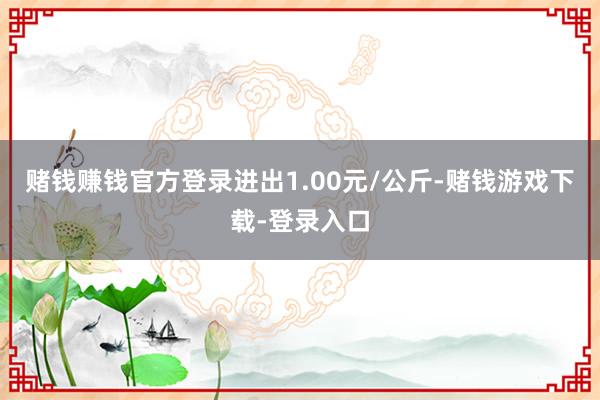 赌钱赚钱官方登录进出1.00元/公斤-赌钱游戏下载-登录入口