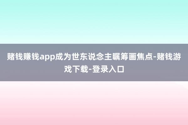 赌钱赚钱app成为世东说念主瞩筹画焦点-赌钱游戏下载-登录入口