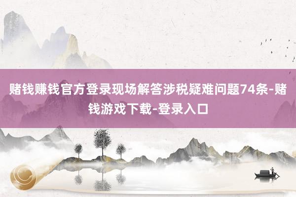 赌钱赚钱官方登录现场解答涉税疑难问题74条-赌钱游戏下载-登录入口