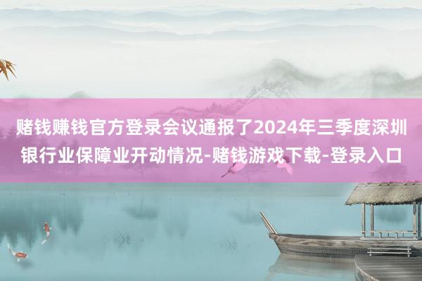 赌钱赚钱官方登录会议通报了2024年三季度深圳银行业保障业开动情况-赌钱游戏下载-登录入口