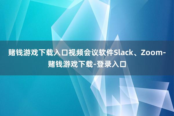 赌钱游戏下载入口视频会议软件Slack、Zoom-赌钱游戏下载-登录入口