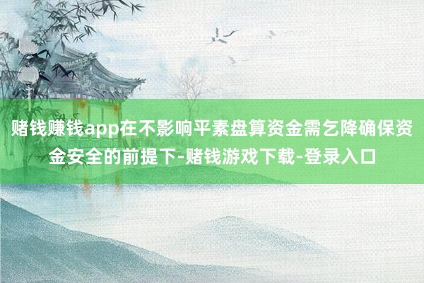 赌钱赚钱app在不影响平素盘算资金需乞降确保资金安全的前提下-赌钱游戏下载-登录入口