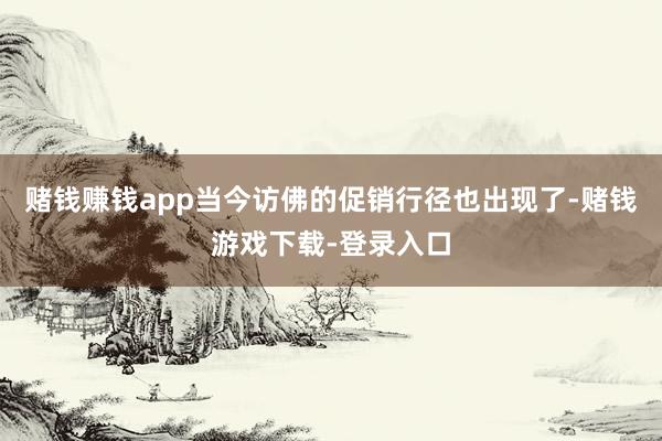 赌钱赚钱app当今访佛的促销行径也出现了-赌钱游戏下载-登录入口