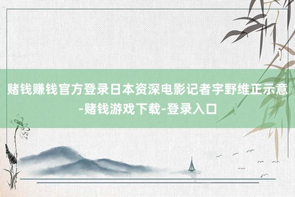 赌钱赚钱官方登录日本资深电影记者宇野维正示意-赌钱游戏下载-登录入口