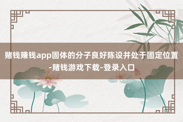 赌钱赚钱app固体的分子良好陈设并处于固定位置-赌钱游戏下载-登录入口