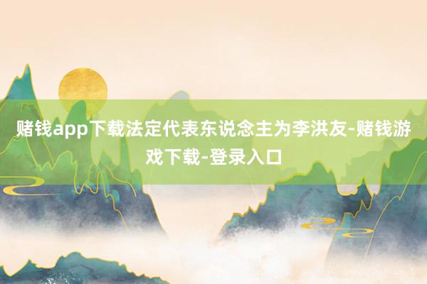 赌钱app下载法定代表东说念主为李洪友-赌钱游戏下载-登录入口